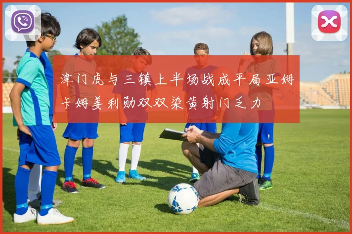 津门虎与三镇上半场战成平局亚姆卡姆姜利勋双双染黄射门乏力