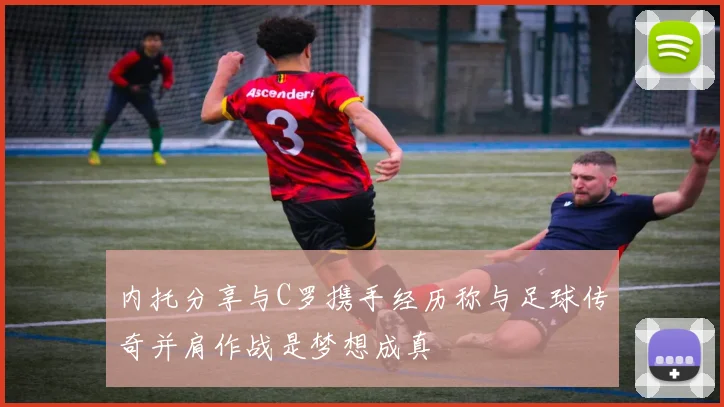 内托分享与C罗携手经历称与足球传奇并肩作战是梦想成真