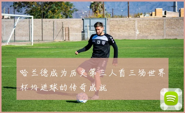 哈兰德成为历史第三人首三场世界杯均进球的传奇成就