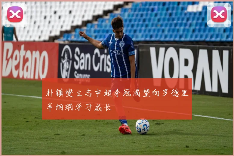 朴镇燮立志中超夺冠渴望向罗德里辛炯珉学习成长