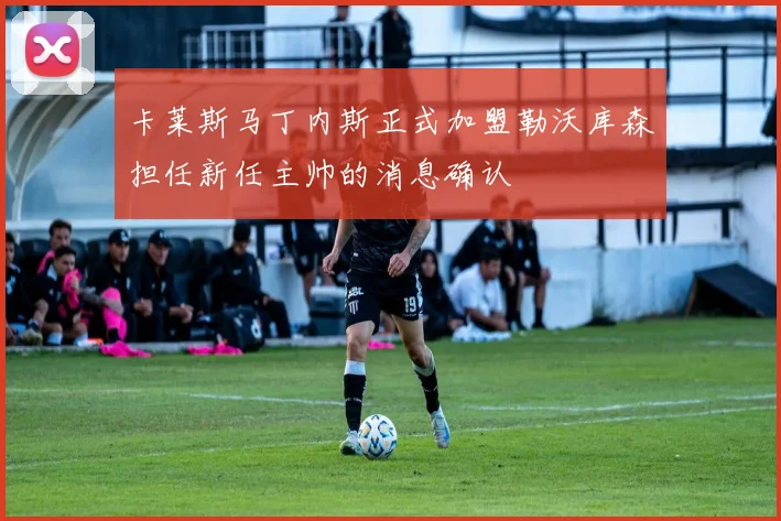 卡莱斯马丁内斯正式加盟勒沃库森担任新任主帅的消息确认
