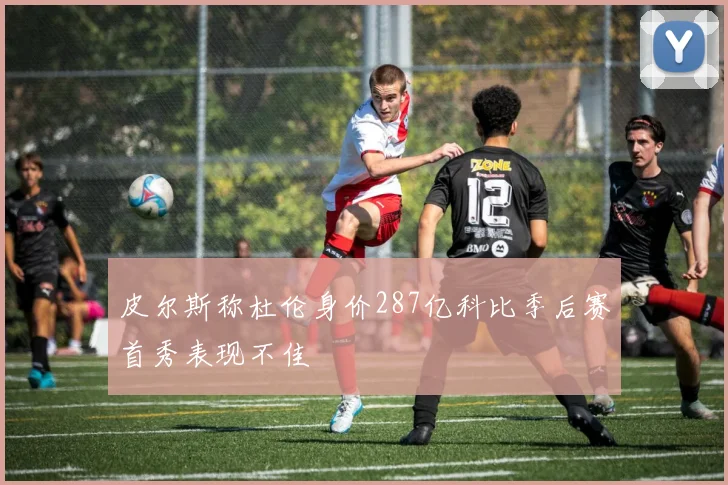皮尔斯称杜伦身价287亿科比季后赛首秀表现不佳