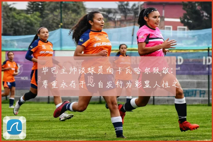毕巴主帅谈球员向卡瓦哈尔致敬：尊重永存于心自发行为彰显人性之美