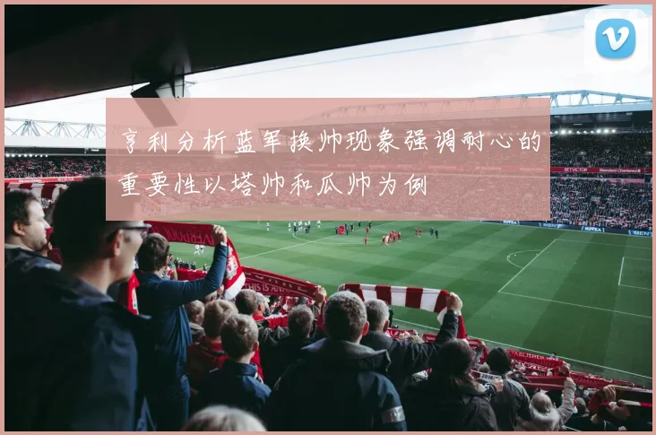 亨利分析蓝军换帅现象强调耐心的重要性以塔帅和瓜帅为例