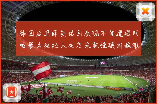 韩国后卫薛英佑因表现不佳遭遇网络暴力经纪人决定采取强硬措施维护权益