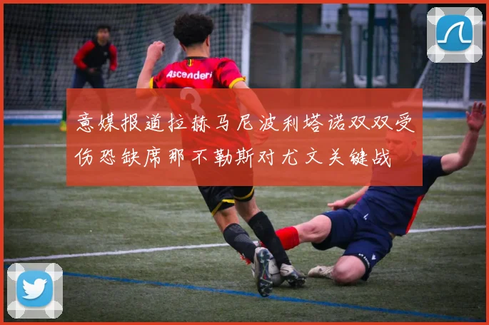 意媒报道拉赫马尼波利塔诺双双受伤恐缺席那不勒斯对尤文关键战