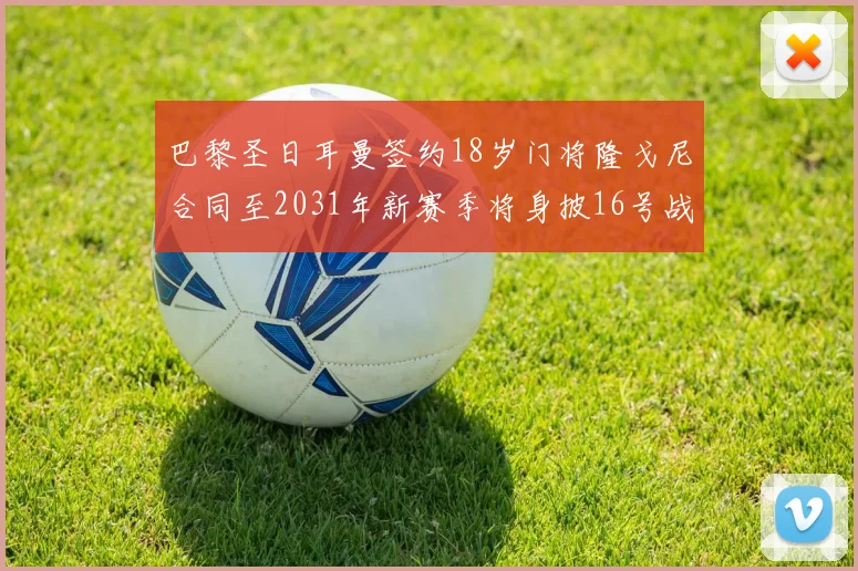 巴黎圣日耳曼签约18岁门将隆戈尼合同至2031年新赛季将身披16号战袍