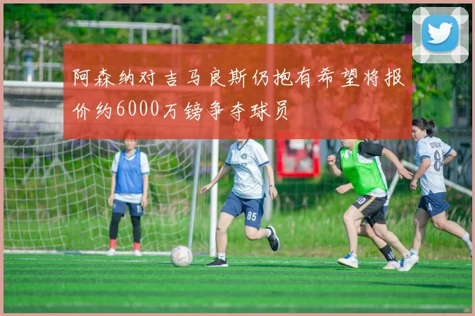 阿森纳对吉马良斯仍抱有希望将报价约6000万镑争夺球员