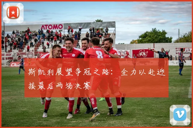 斯凯利展望争冠之路：全力以赴迎接最后两场决赛