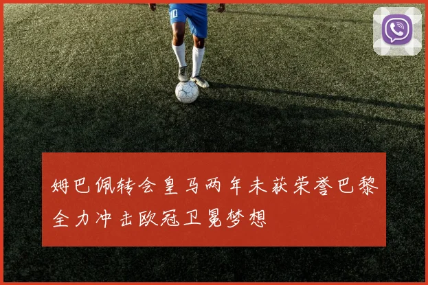 姆巴佩转会皇马两年未获荣誉巴黎全力冲击欧冠卫冕梦想