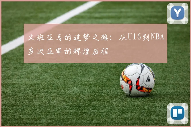 文班亚马的追梦之路：从U16到NBA多次亚军的辉煌历程