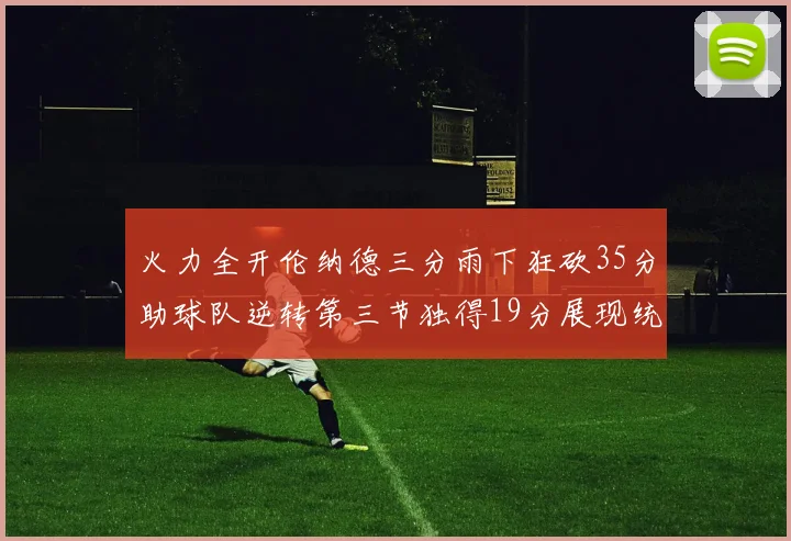 火力全开伦纳德三分雨下狂砍35分助球队逆转第三节独得19分展现统治力