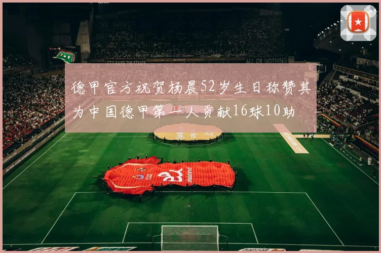 德甲官方祝贺杨晨52岁生日称赞其为中国德甲第一人贡献16球10助